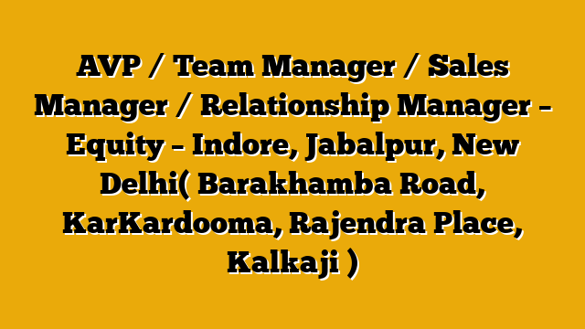 AVP / Team Manager / Sales Manager / Relationship Manager – Equity – Indore, Jabalpur, New Delhi( Barakhamba Road, KarKardooma, Rajendra Place, Kalkaji )