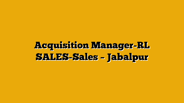 Acquisition Manager-RL SALES-Sales – Jabalpur Acquisition Manager-RL SALES-Sales – Jabalpur