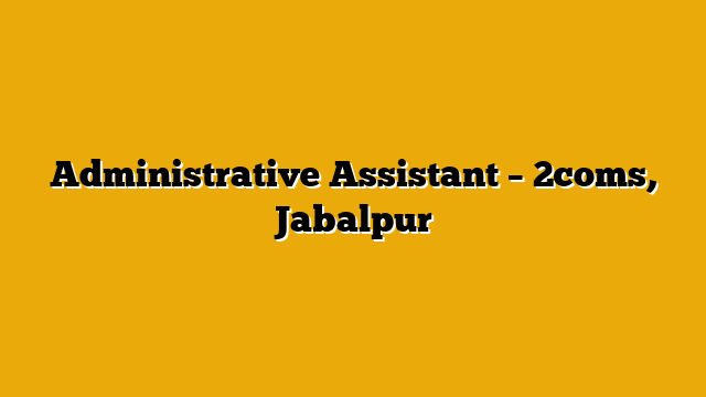 Administrative Assistant – 2coms, Jabalpur Administrative Assistant – 2coms, Jabalpur