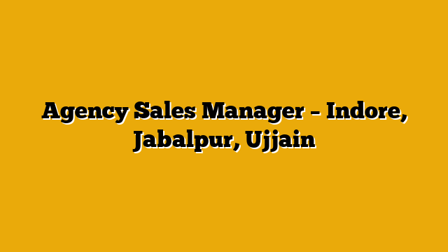 Agency Sales Manager – Indore, Jabalpur, Ujjain
