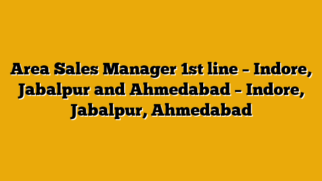Area Sales Manager 1st line – Indore, Jabalpur and Ahmedabad – Indore, Jabalpur, Ahmedabad