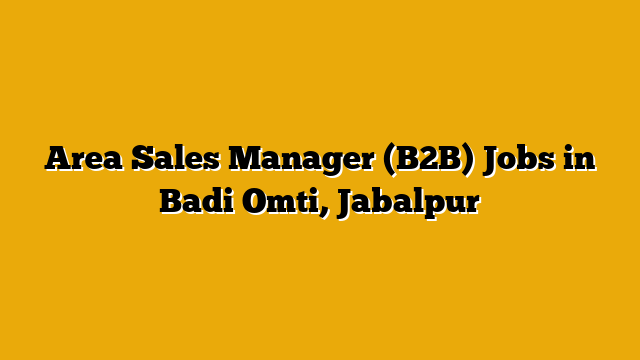 Area Sales Manager (B2B) Jobs in Badi Omti, Jabalpur Area Sales Manager (B2B) Jobs in Badi Omti, Jabalpur