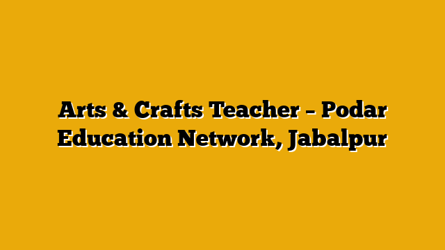 Arts & Crafts Teacher – Podar Education Network, Jabalpur Arts & Crafts Teacher – Podar Education Network, Jabalpur