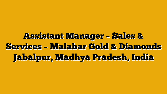 Assistant Manager – Sales & Services – Malabar Gold & Diamonds Jabalpur, Madhya Pradesh, India Assistant Manager – Sales & Services – Malabar Gold & Diamonds Jabalpur, Madhya Pradesh, India