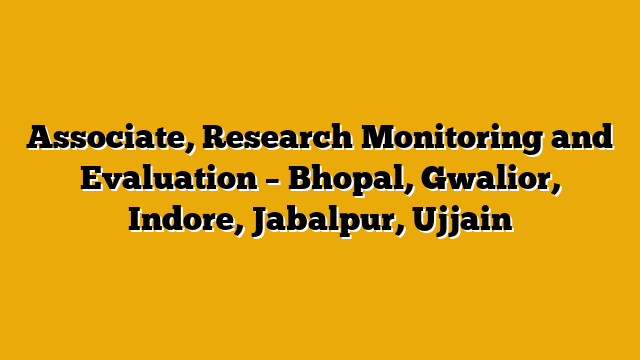 Associate, Research Monitoring and Evaluation – Bhopal, Gwalior, Indore, Jabalpur, Ujjain Associate, Research Monitoring and Evaluation – Bhopal, Gwalior, Indore, Jabalpur, Ujjain