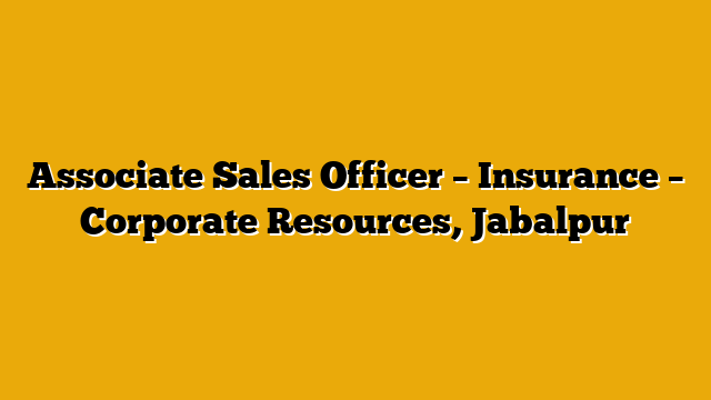 Associate Sales Officer – Insurance – Corporate Resources, Jabalpur Associate Sales Officer – Insurance – Corporate Resources, Jabalpur