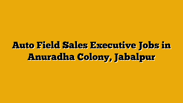 Auto Field Sales Executive Jobs in Anuradha Colony, Jabalpur