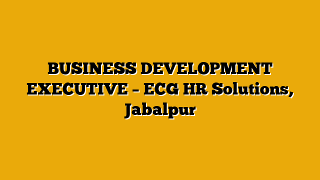 BUSINESS DEVELOPMENT EXECUTIVE – ECG HR Solutions, Jabalpur BUSINESS DEVELOPMENT EXECUTIVE – ECG HR Solutions, Jabalpur