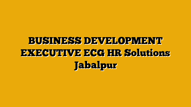 BUSINESS DEVELOPMENT EXECUTIVE ECG HR Solutions Jabalpur BUSINESS DEVELOPMENT EXECUTIVE ECG HR Solutions Jabalpur