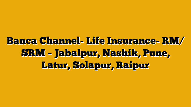 Banca Channel- Life Insurance- RM/ SRM – Jabalpur, Nashik, Pune, Latur, Solapur, Raipur Banca Channel- Life Insurance- RM/ SRM – Jabalpur, Nashik, Pune, Latur, Solapur, Raipur
