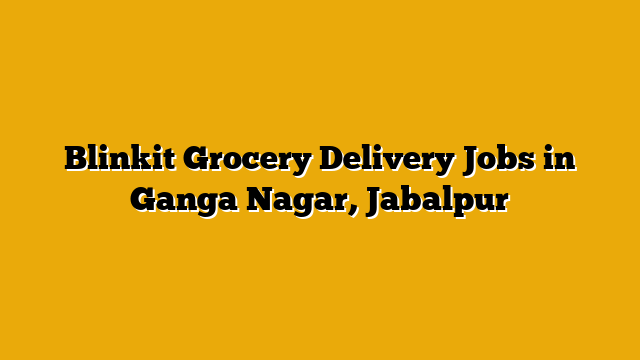 Blinkit Grocery Delivery Jobs in Ganga Nagar, Jabalpur
