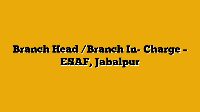 Branch Head /Branch In- Charge – ESAF, Jabalpur Branch Head /Branch In- Charge – ESAF, Jabalpur