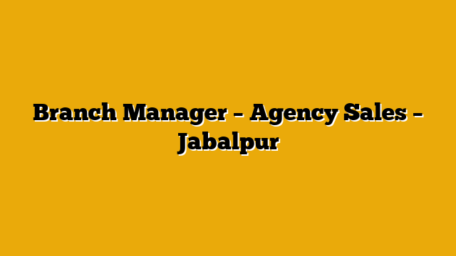 Branch Manager – Agency Sales – Jabalpur Branch Manager – Agency Sales – Jabalpur