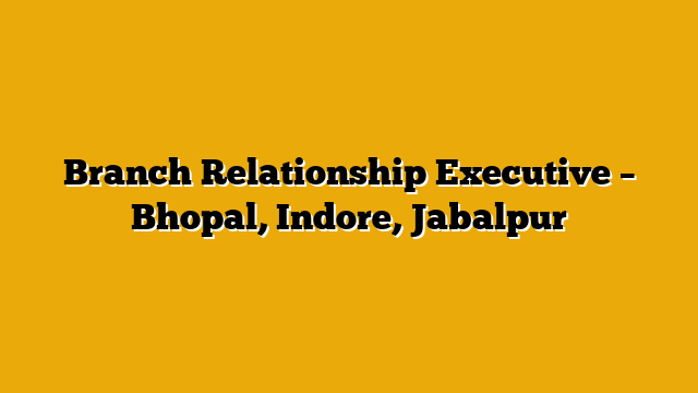 Branch Relationship Executive – Bhopal, Indore, Jabalpur Branch Relationship Executive – Bhopal, Indore, Jabalpur