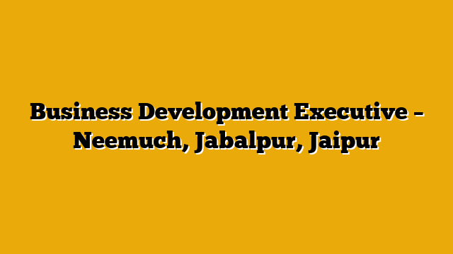 Business Development Executive – Neemuch, Jabalpur, Jaipur Business Development Executive – Neemuch, Jabalpur, Jaipur