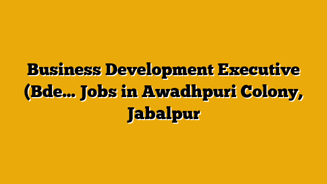 Business Development Executive (Bde… Jobs in Awadhpuri Colony, Jabalpur Business Development Executive (Bde… Jobs in Awadhpuri Colony, Jabalpur