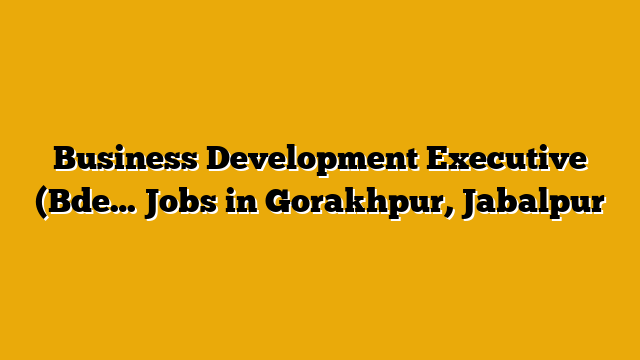 Business Development Executive (Bde… Jobs in Gorakhpur, Jabalpur