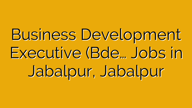 Business Development Executive (Bde… Jobs in Jabalpur, Jabalpur