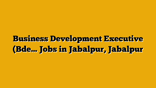 Business Development Executive (Bde… Jobs in Jabalpur, Jabalpur