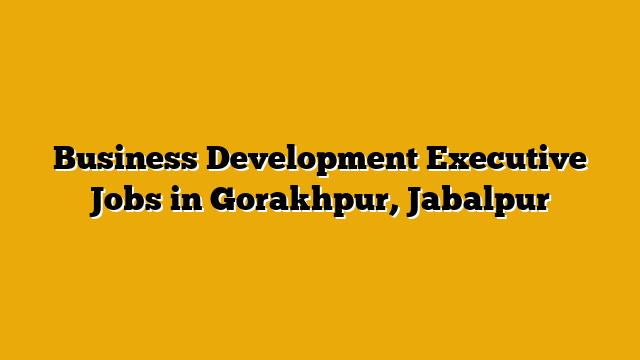 Business Development Executive Jobs in Gorakhpur, Jabalpur Business Development Executive Jobs in Gorakhpur, Jabalpur