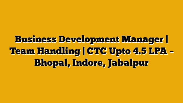 Business Development Manager | Team Handling | CTC Upto 4.5 LPA – Bhopal, Indore, Jabalpur Business Development Manager | Team Handling | CTC Upto 4.5 LPA – Bhopal, Indore, Jabalpur