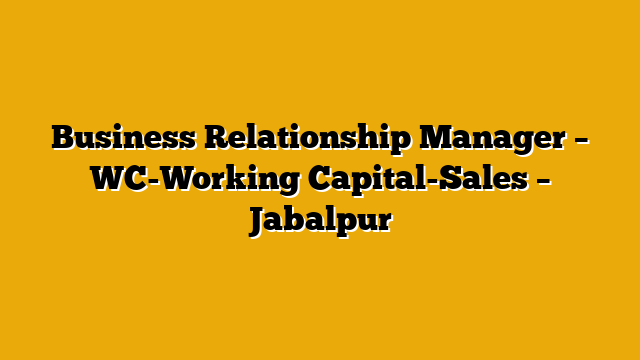 Business Relationship Manager – WC-Working Capital-Sales – Jabalpur