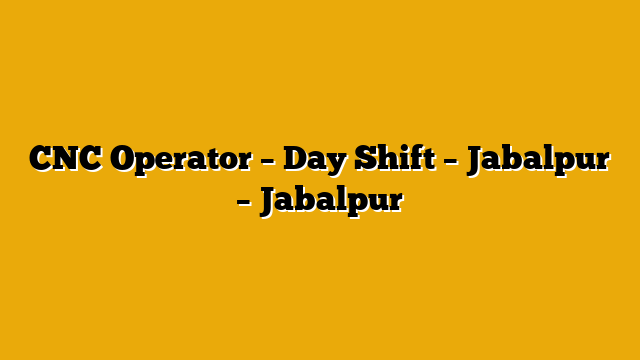 CNC Operator – Day Shift – Jabalpur – Jabalpur