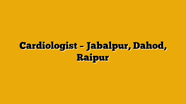 Cardiologist – Jabalpur, Dahod, Raipur