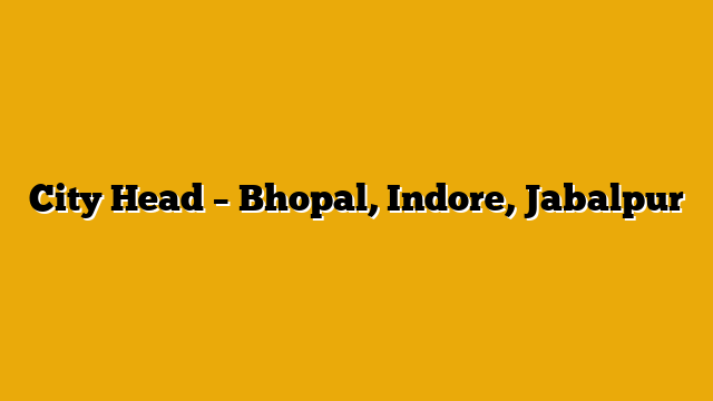 City Head – Bhopal, Indore, Jabalpur