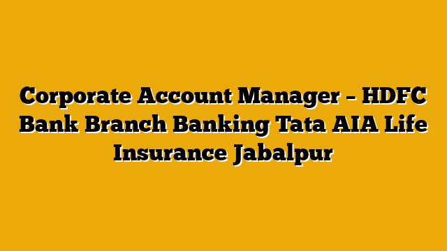 Corporate Account Manager – HDFC Bank Branch Banking Tata AIA Life Insurance Jabalpur Corporate Account Manager – HDFC Bank Branch Banking Tata AIA Life Insurance Jabalpur