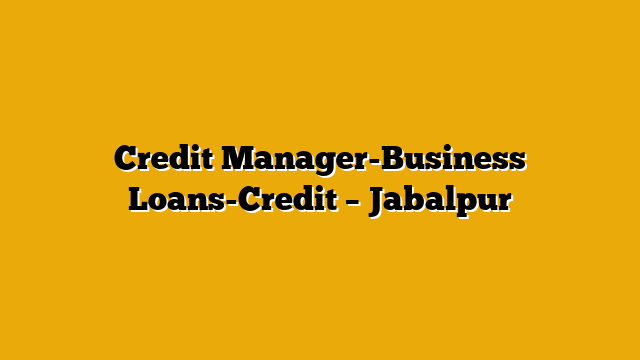 Credit Manager-Business Loans-Credit – Jabalpur Credit Manager-Business Loans-Credit – Jabalpur