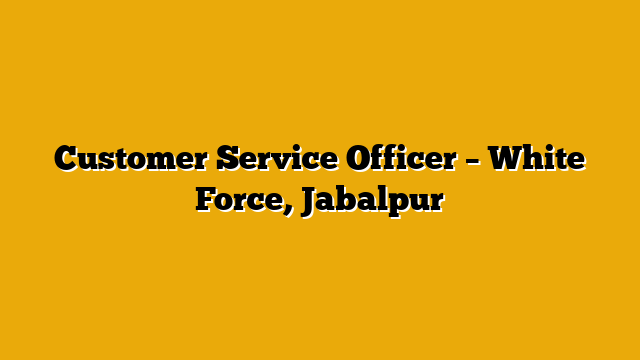 Customer Service Officer  – White Force, Jabalpur