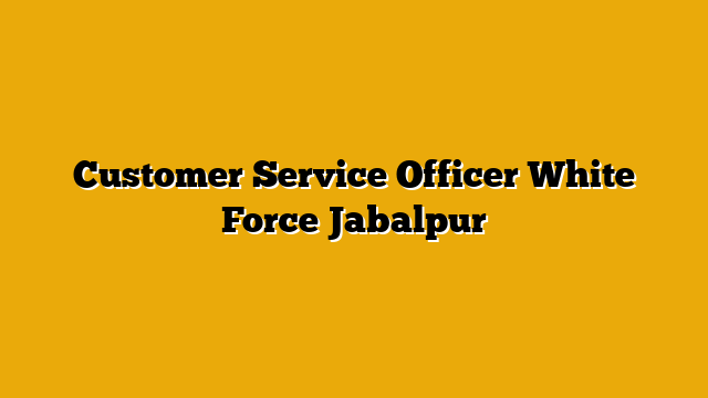 Customer Service Officer White Force Jabalpur Customer Service Officer White Force Jabalpur