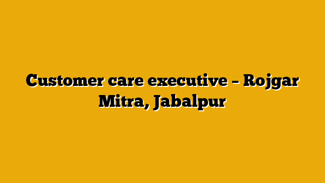 Customer care executive – Rojgar Mitra, Jabalpur Customer care executive – Rojgar Mitra, Jabalpur