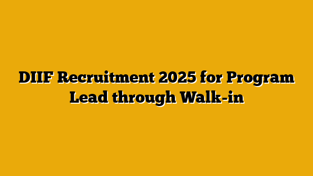 DIIF Recruitment 2025 for Program Lead through Walk-in DIIF Recruitment 2025 for Program Lead through Walk-in