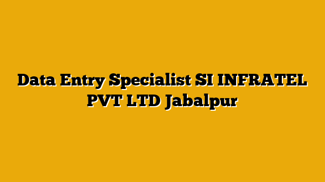 Data Entry Specialist SI INFRATEL PVT LTD Jabalpur Data Entry Specialist SI INFRATEL PVT LTD Jabalpur