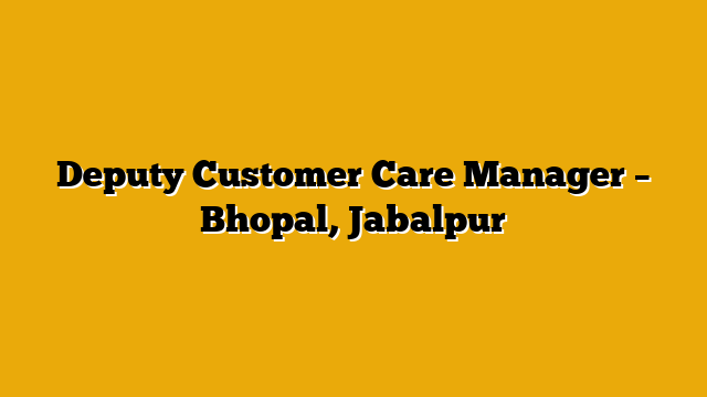 Deputy Customer Care Manager – Bhopal, Jabalpur Deputy Customer Care Manager – Bhopal, Jabalpur