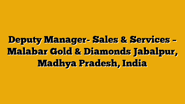 Deputy Manager- Sales & Services – Malabar Gold & Diamonds Jabalpur, Madhya Pradesh, India Deputy Manager- Sales & Services – Malabar Gold & Diamonds Jabalpur, Madhya Pradesh, India