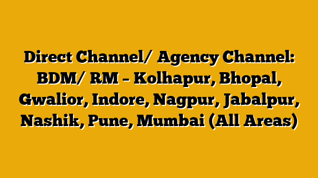 Direct Channel/ Agency Channel: BDM/ RM – Kolhapur, Bhopal, Gwalior, Indore, Nagpur, Jabalpur, Nashik, Pune, Mumbai (All Areas) Direct Channel/ Agency Channel: BDM/ RM – Kolhapur, Bhopal, Gwalior, Indore, Nagpur, Jabalpur, Nashik, Pune, Mumbai (All Areas)