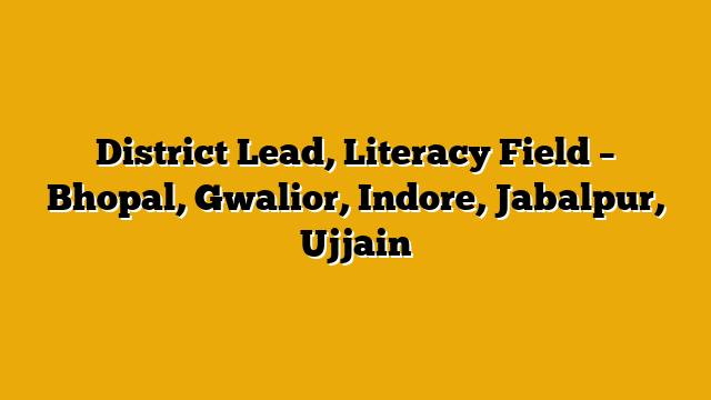 District Lead, Literacy Field – Bhopal, Gwalior, Indore, Jabalpur, Ujjain District Lead, Literacy Field – Bhopal, Gwalior, Indore, Jabalpur, Ujjain