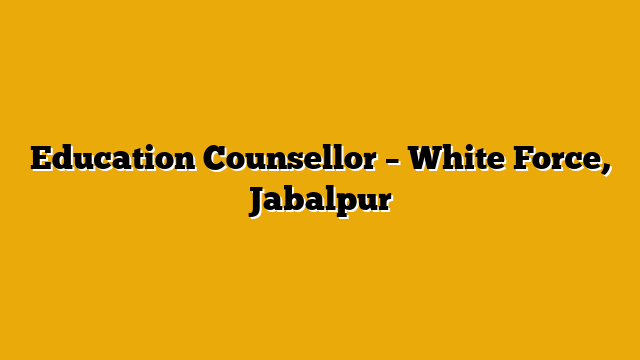 Education Counsellor – White Force, Jabalpur Education Counsellor – White Force, Jabalpur