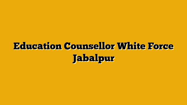 Education Counsellor White Force Jabalpur Education Counsellor White Force Jabalpur