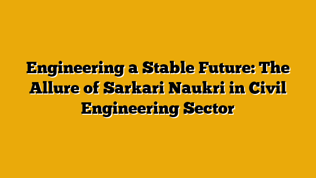 Engineering a Stable Future: The Allure of Sarkari Naukri in Civil Engineering Sector Engineering a Stable Future: The Allure of Sarkari Naukri in Civil Engineering Sector