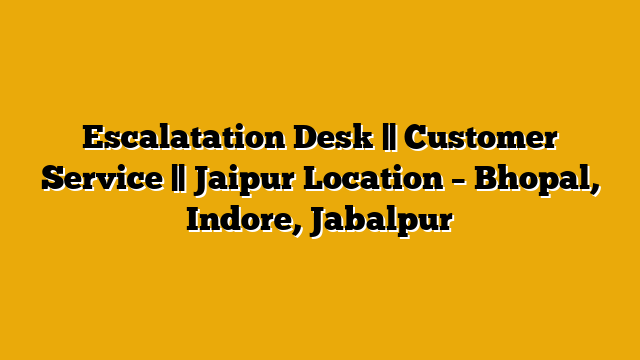 Escalatation Desk || Customer Service || Jaipur Location – Bhopal, Indore, Jabalpur