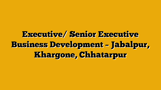 Executive/ Senior Executive Business Development – Jabalpur, Khargone, Chhatarpur