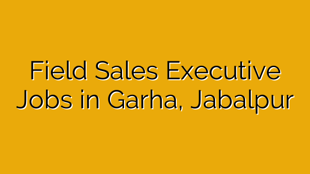 Field Sales Executive Jobs in Garha, Jabalpur Field Sales Executive Jobs in Garha, Jabalpur