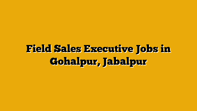 Field Sales Executive Jobs in Gohalpur, Jabalpur Field Sales Executive Jobs in Gohalpur, Jabalpur