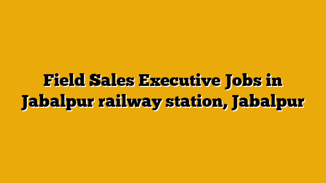 Field Sales Executive Jobs in Jabalpur railway station, Jabalpur Field Sales Executive Jobs in Jabalpur railway station, Jabalpur