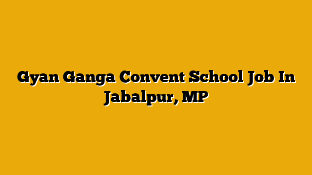Gyan Ganga Convent School Job In Jabalpur, MP Gyan Ganga Convent School Job In Jabalpur, MP