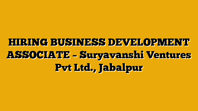 HIRING BUSINESS DEVELOPMENT ASSOCIATE  – Suryavanshi Ventures Pvt Ltd., Jabalpur